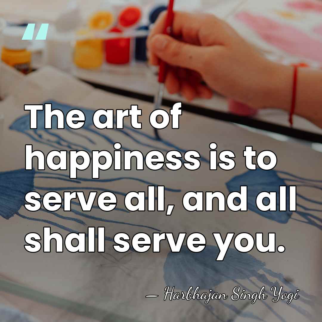 The art of happiness is to serve all, and all shall serve&hellip; - Harbhajan Singh Yogi