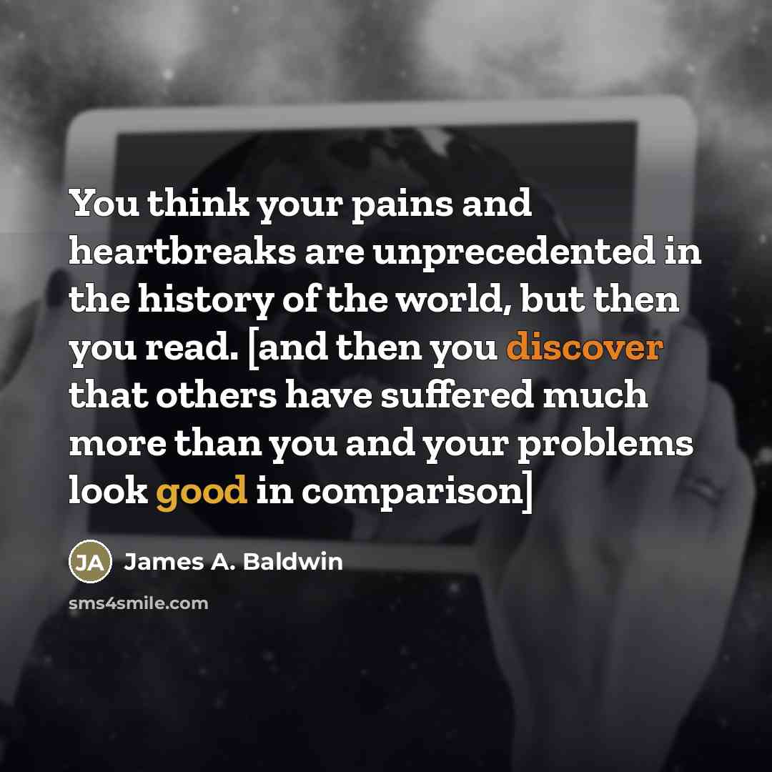 “You think your pains and heartbreaks are unprecedented in the…” quote by James A. Baldwin