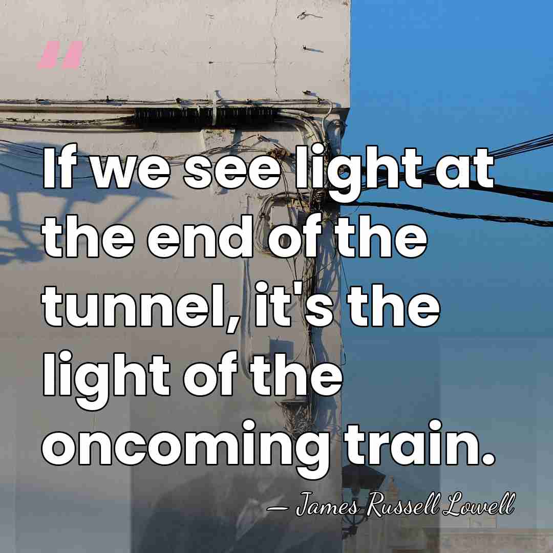 If we see light at the end of the tunnel, it's the&hellip; - James Russell Lowell