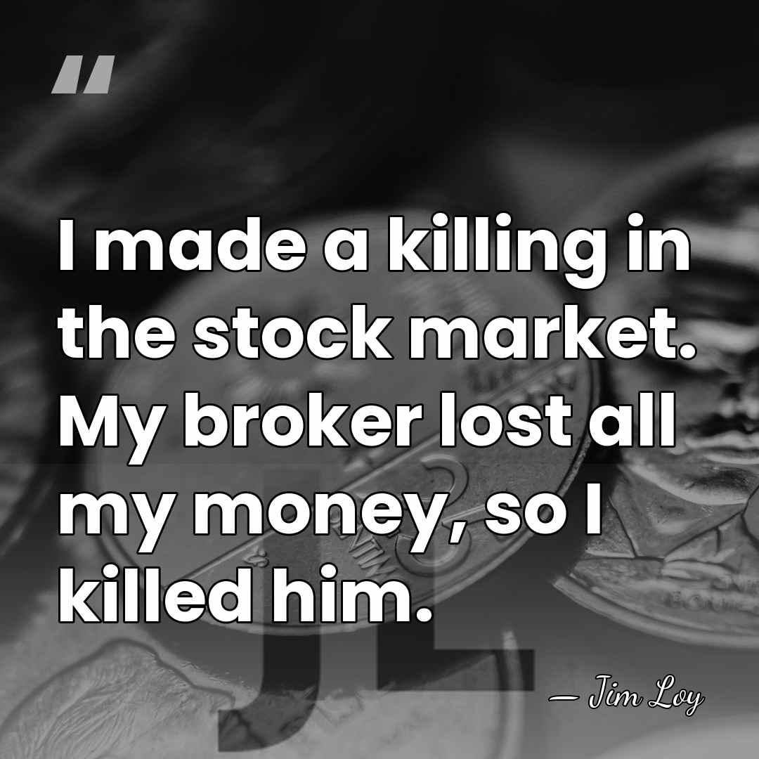 I made a killing in the stock market. My broker lost all&hellip; - Jim Loy