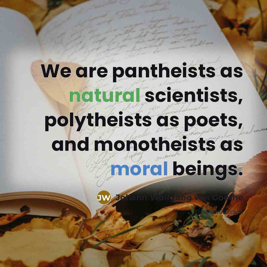 “We are pantheists as natural scientists, polytheists as poets, and…” quote by Johann Wolfgang von Goethe
