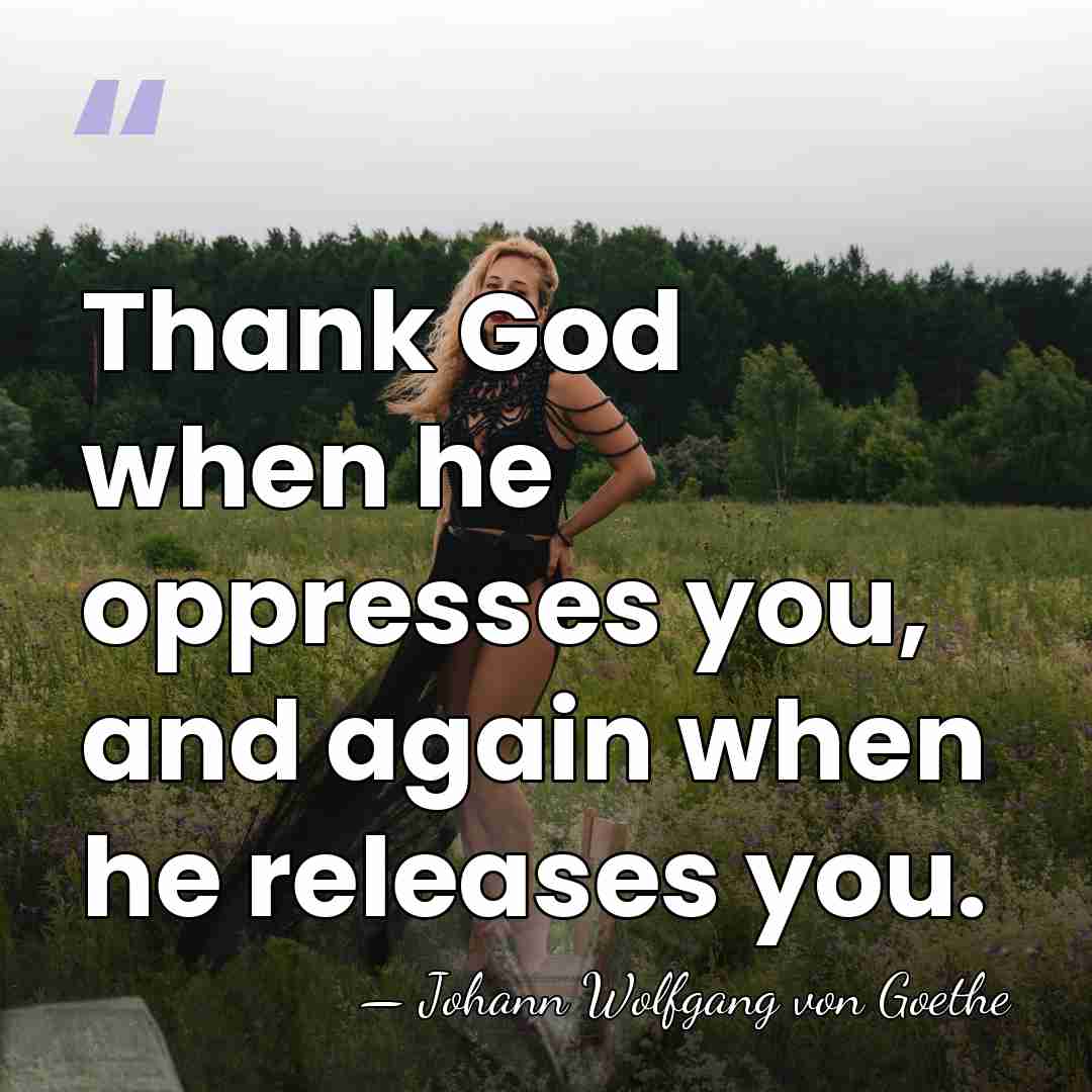 Thank God when he oppresses you, and again when he releases you. - Johann Wolfgang von Goethe