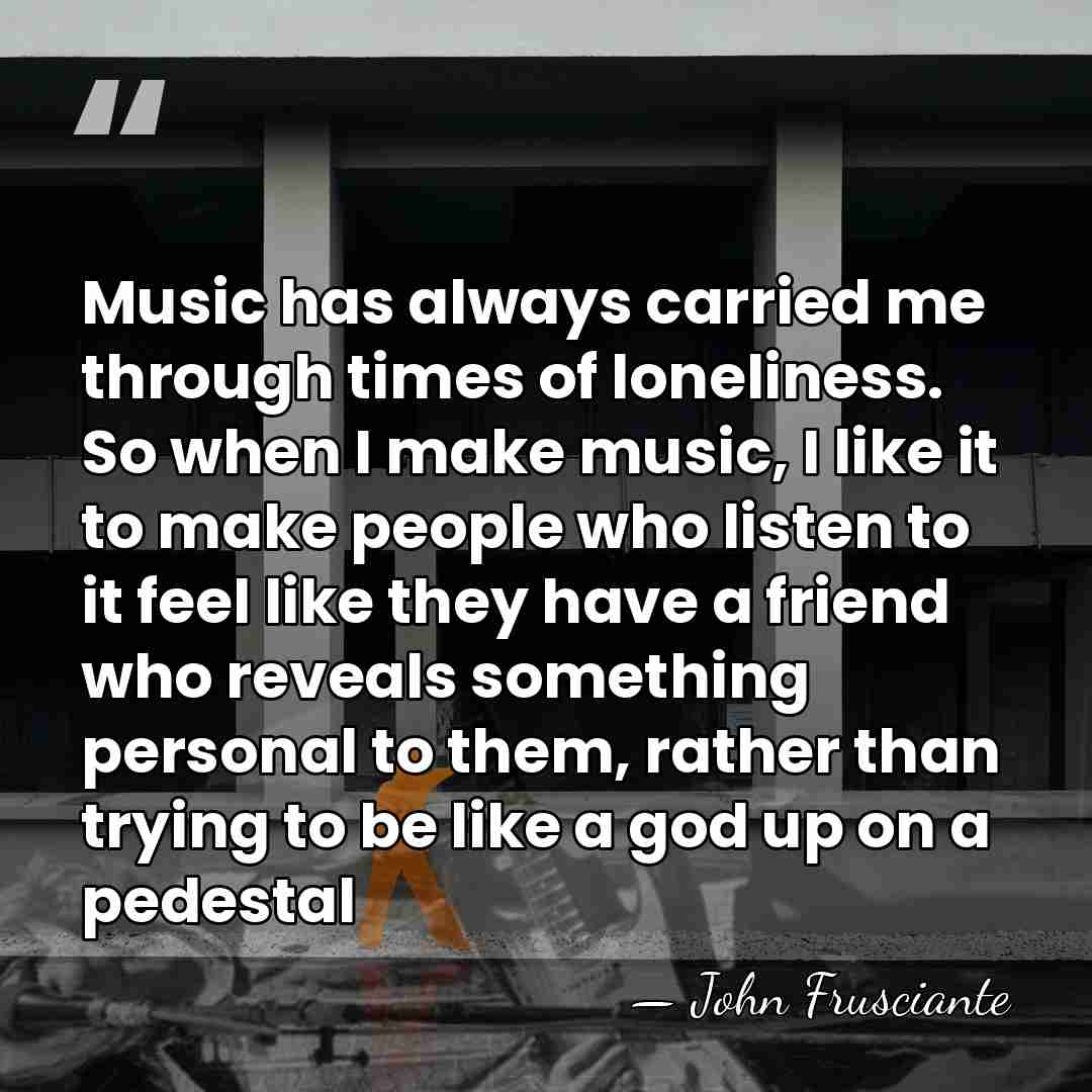 Music has always carried me through times of loneliness. So when I&hellip; - John Frusciante