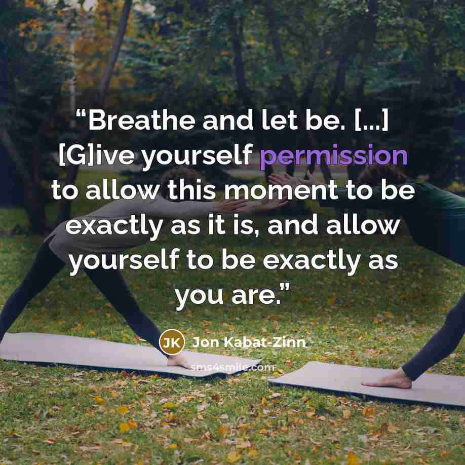 “Breathe and let be. [...] [G]ive yourself permission to allow this moment to be exactly as it is, and allow yourself to be exactly as you are.” quote by Jon Kabat-Zinn