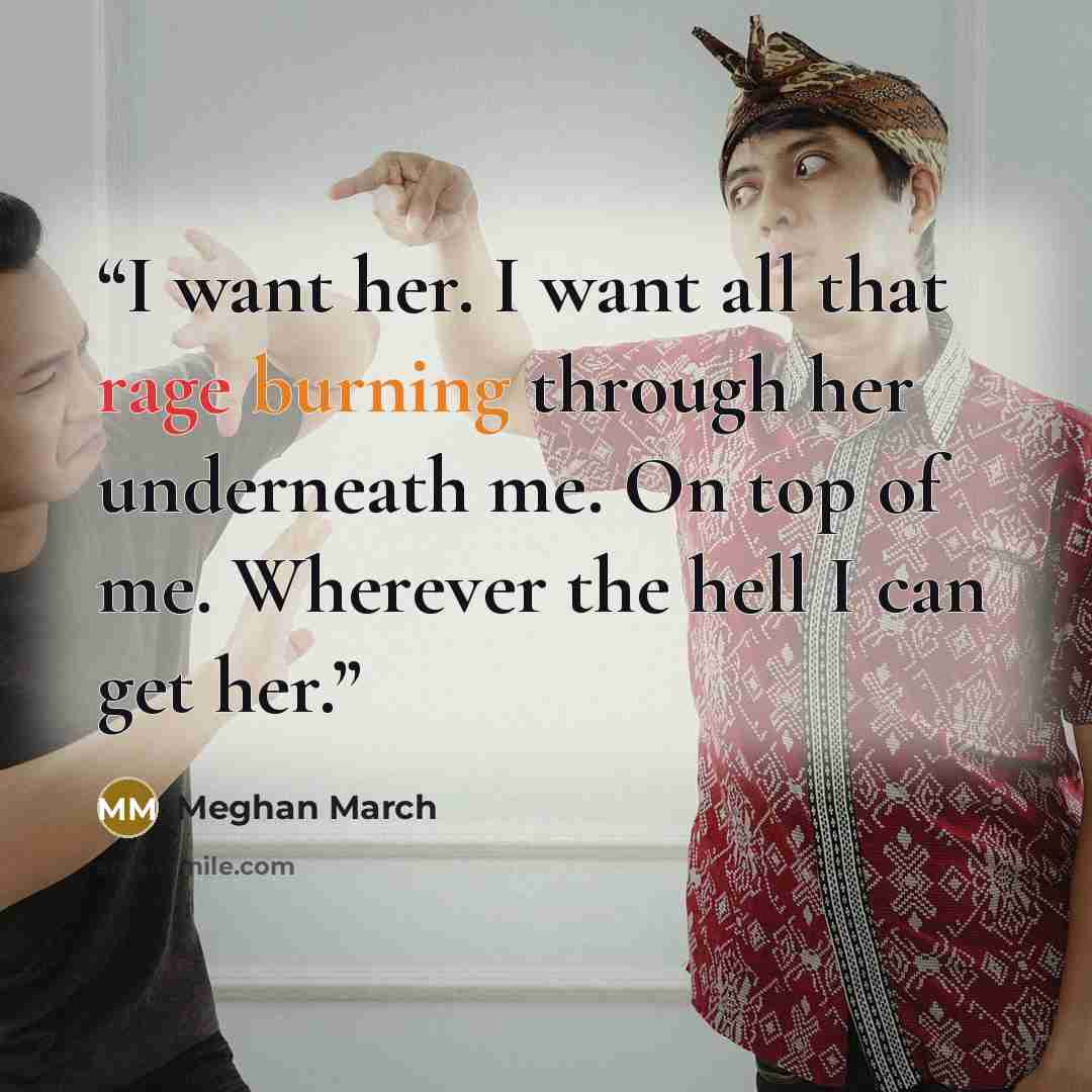 “I want her. I want all that rage burning through her underneath me. On top of me. Wherever the hell I can get her.” quote by Meghan March