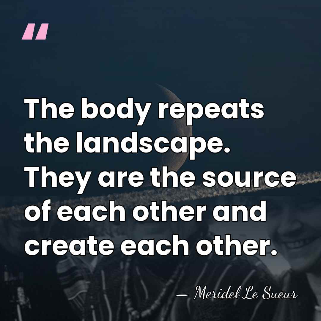 The body repeats the landscape. They are the source of each other&hellip; - Meridel Le Sueur