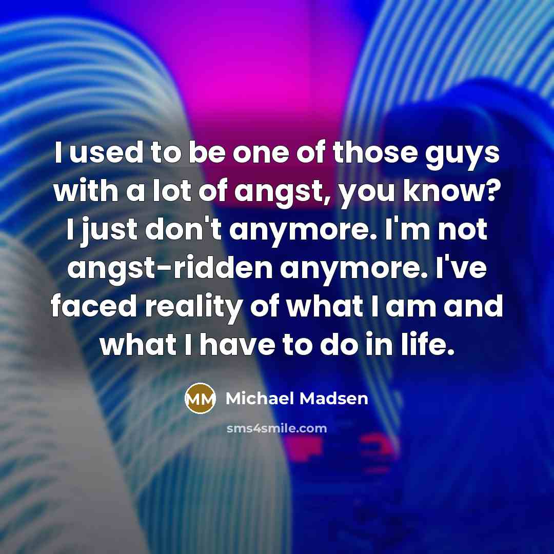 “I used to be one of those guys with a lot of angst, you know? I just don't anymore. I'm not angst-ridden anymore. I've faced reality of what I am and what I have to do in life.” quote by Michael Madsen