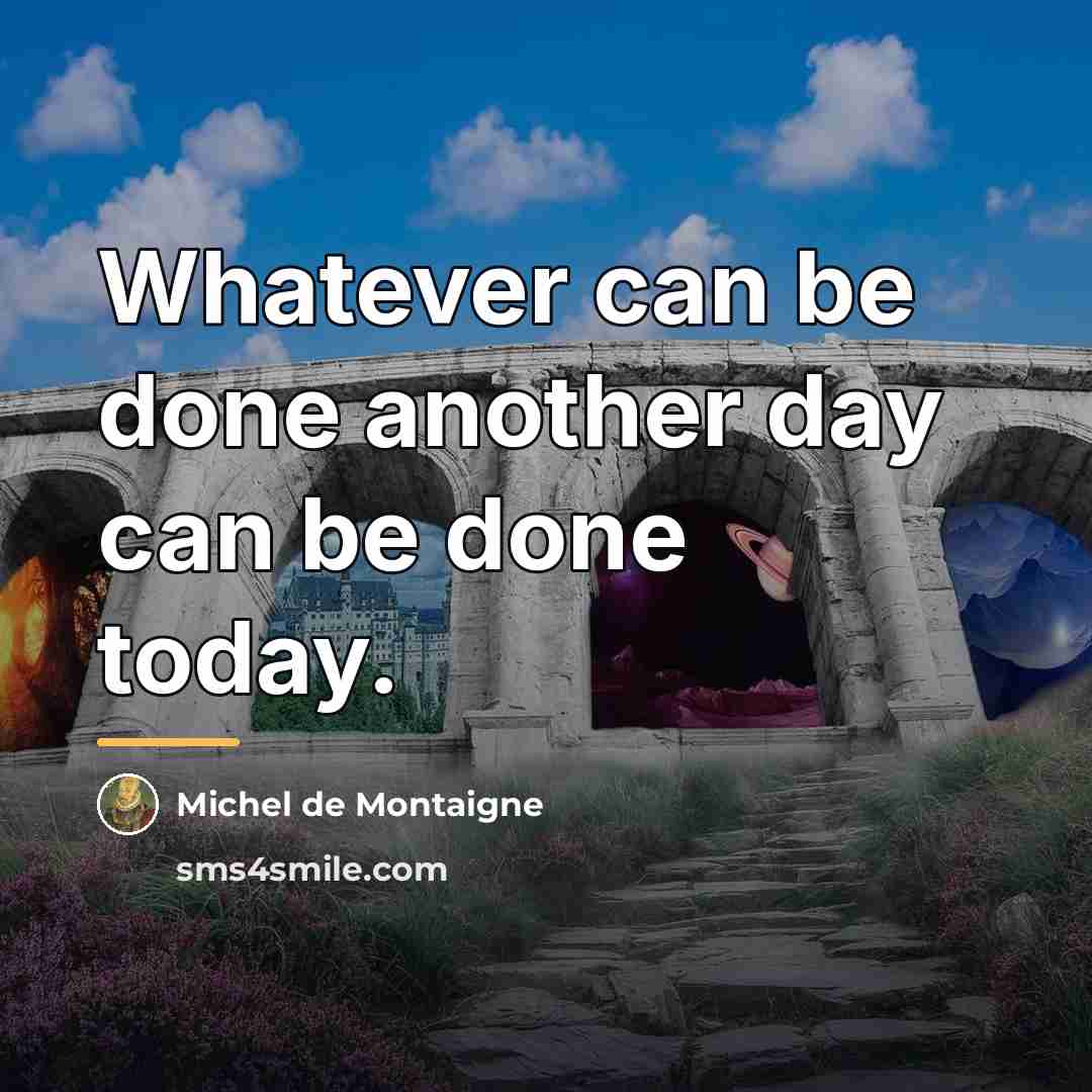 “Whatever can be done another day can be done today.…” quote by Michel de Montaigne
