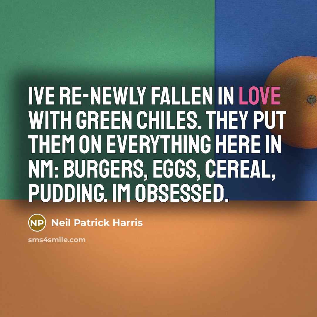 “Ive re-newly fallen in love with green chiles. They put them on everything here in NM: burgers, eggs, cereal, pudding. Im obsessed.” quote by Neil Patrick Harris