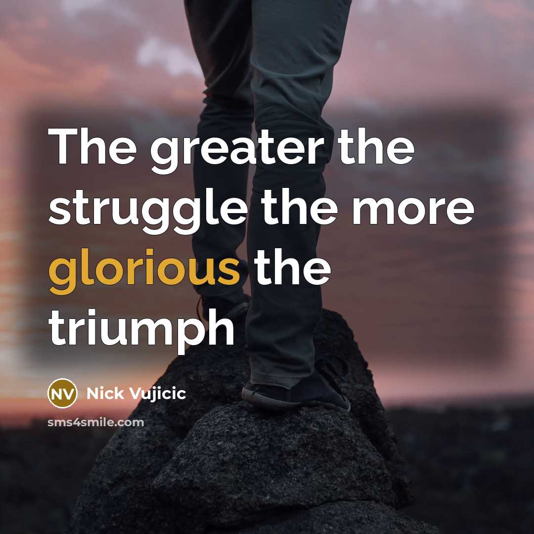 “The greater the struggle the more glorious the triumph…” quote by Nick Vujicic