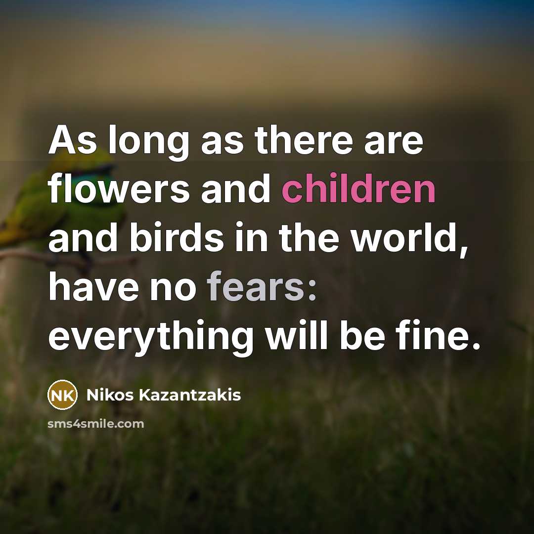 “As long as there are flowers and children and birds in the world, have no fears: everything will be fine.” quote by Nikos Kazantzakis