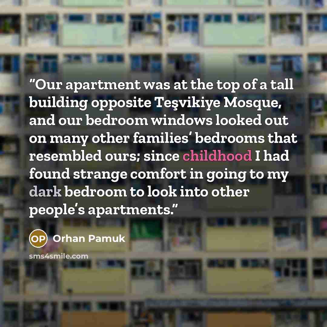 “Our apartment was at the top of a tall building opposite Teşvikiye Mosque, and our bedroom windows looked out on many other families’ bedrooms that resembled ours; since childhood I had found strange comfort in going to my dark bedroom to look into other people’s apartments.” quote by Orhan Pamuk