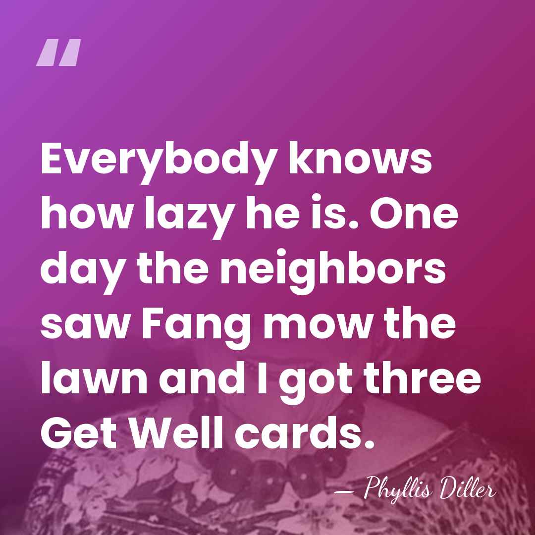 Everybody knows how lazy he is. One day the neighbors saw Fang&hellip; - Phyllis Diller