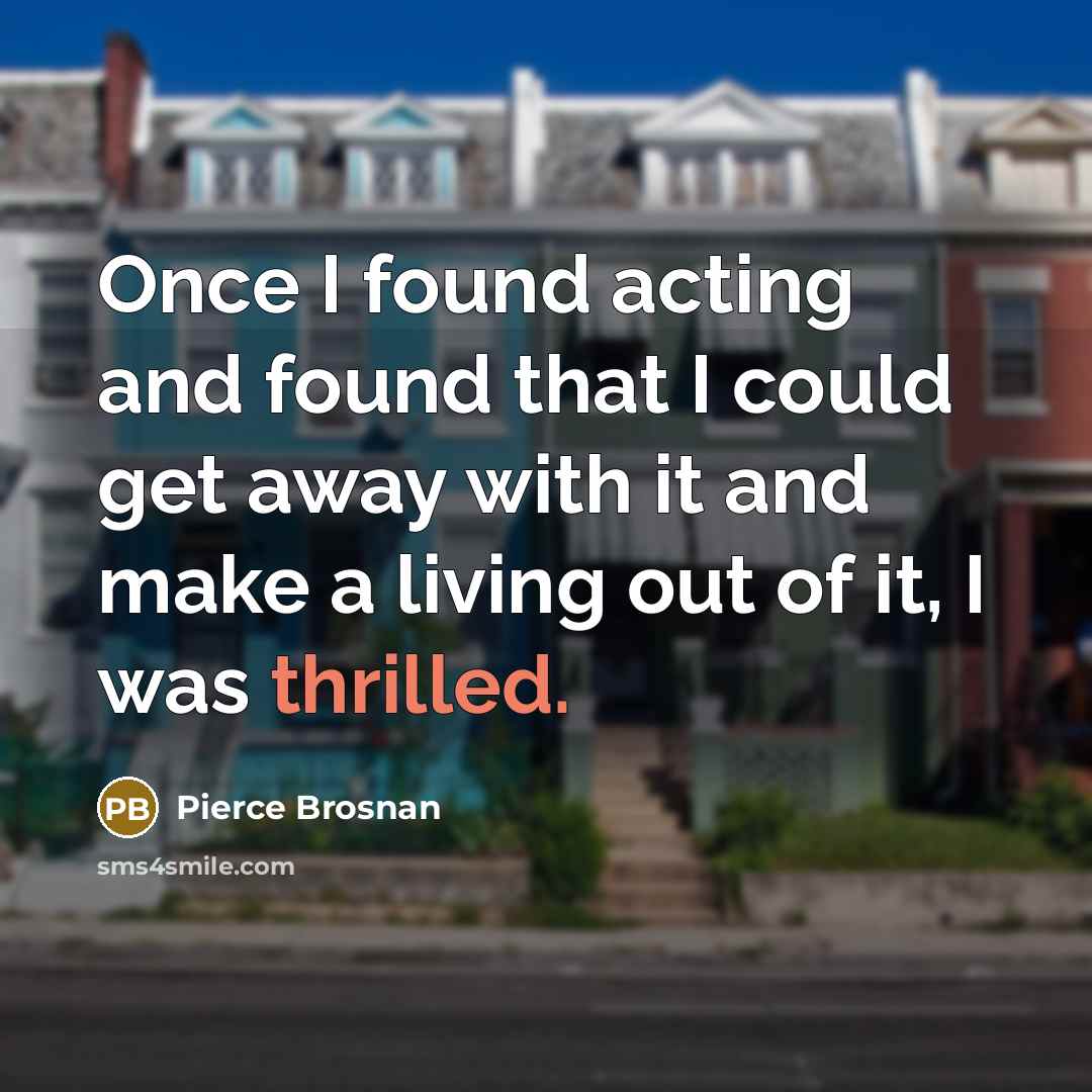 “Once I found acting and found that I could get…” quote by Pierce Brosnan