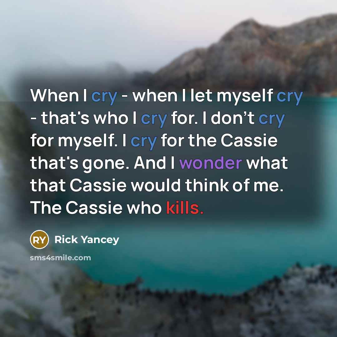 “When I cry - when I let myself cry - that's who I cry for. I don't cry for myself. I cry for the Cassie that's gone. And I wonder what that Cassie would think of me. The Cassie who kills.” quote by Rick Yancey