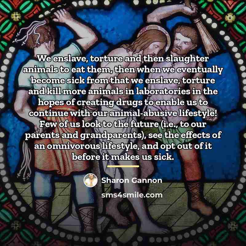 “We enslave, torture and then slaughter animals to eat them,…” quote by Sharon Gannon