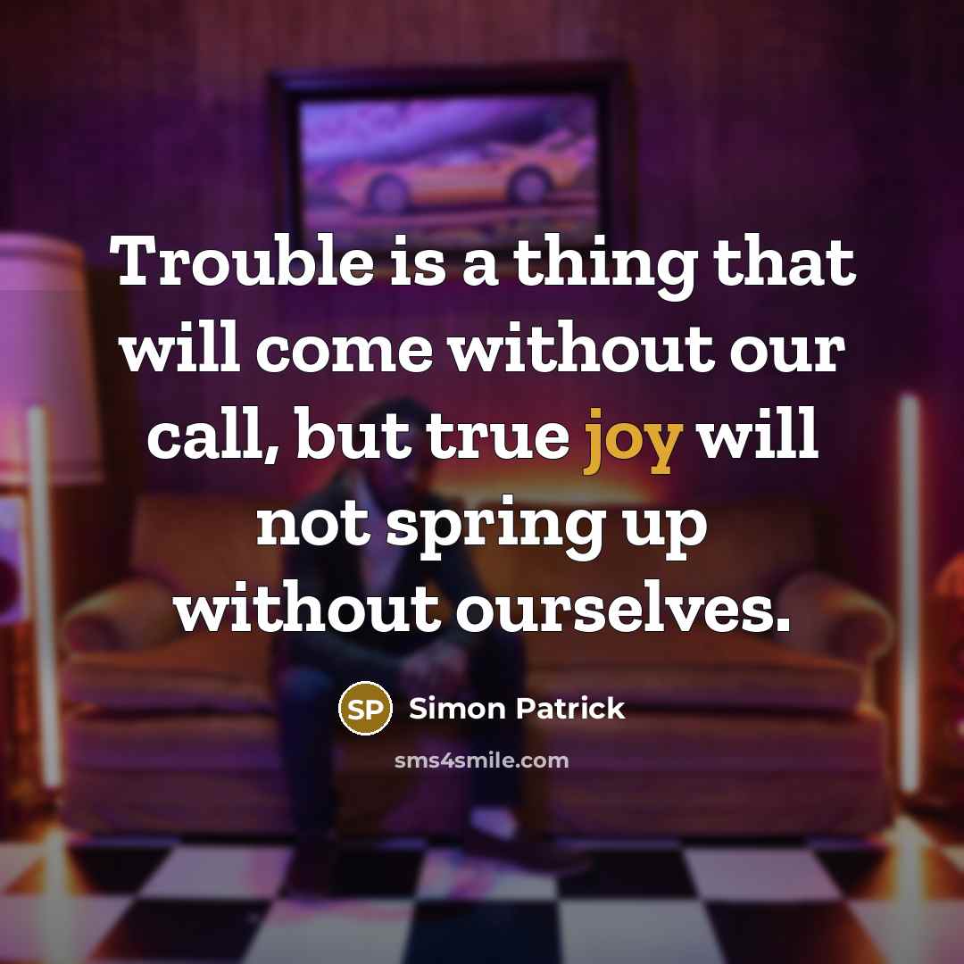 “Trouble is a thing that will come without our call, but true joy will not spring up without ourselves.” quote by Simon Patrick