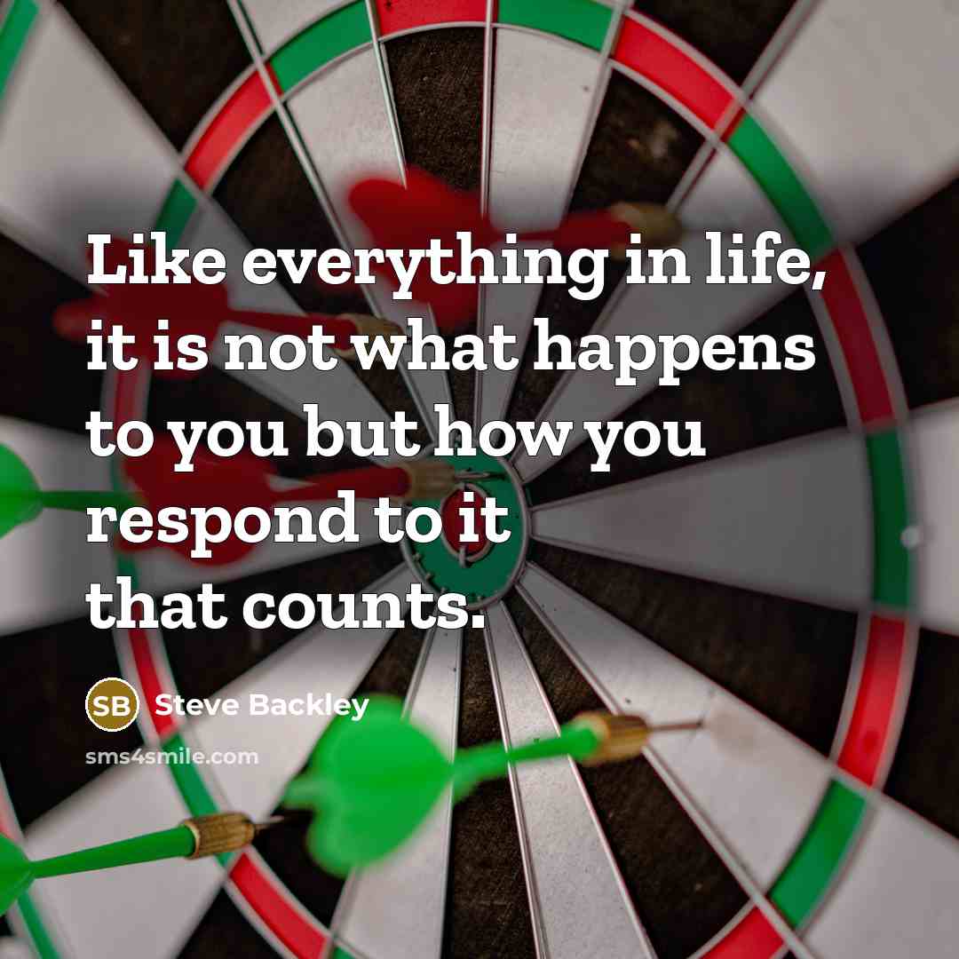 “Like everything in life, it is not what happens to you but how you respond to it that counts.” quote by Steve Backley