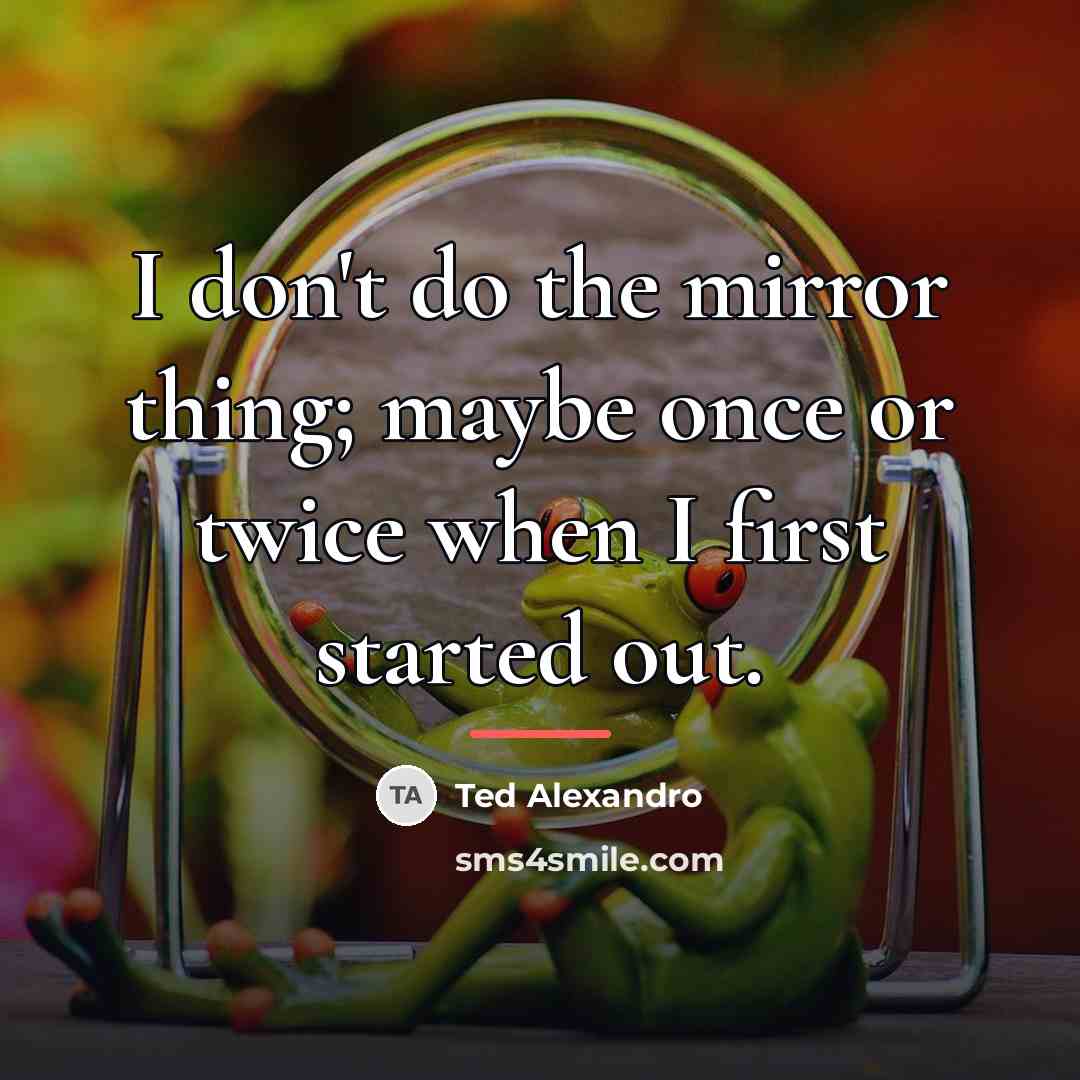 “I don't do the mirror thing; maybe once or twice…” quote by Ted Alexandro