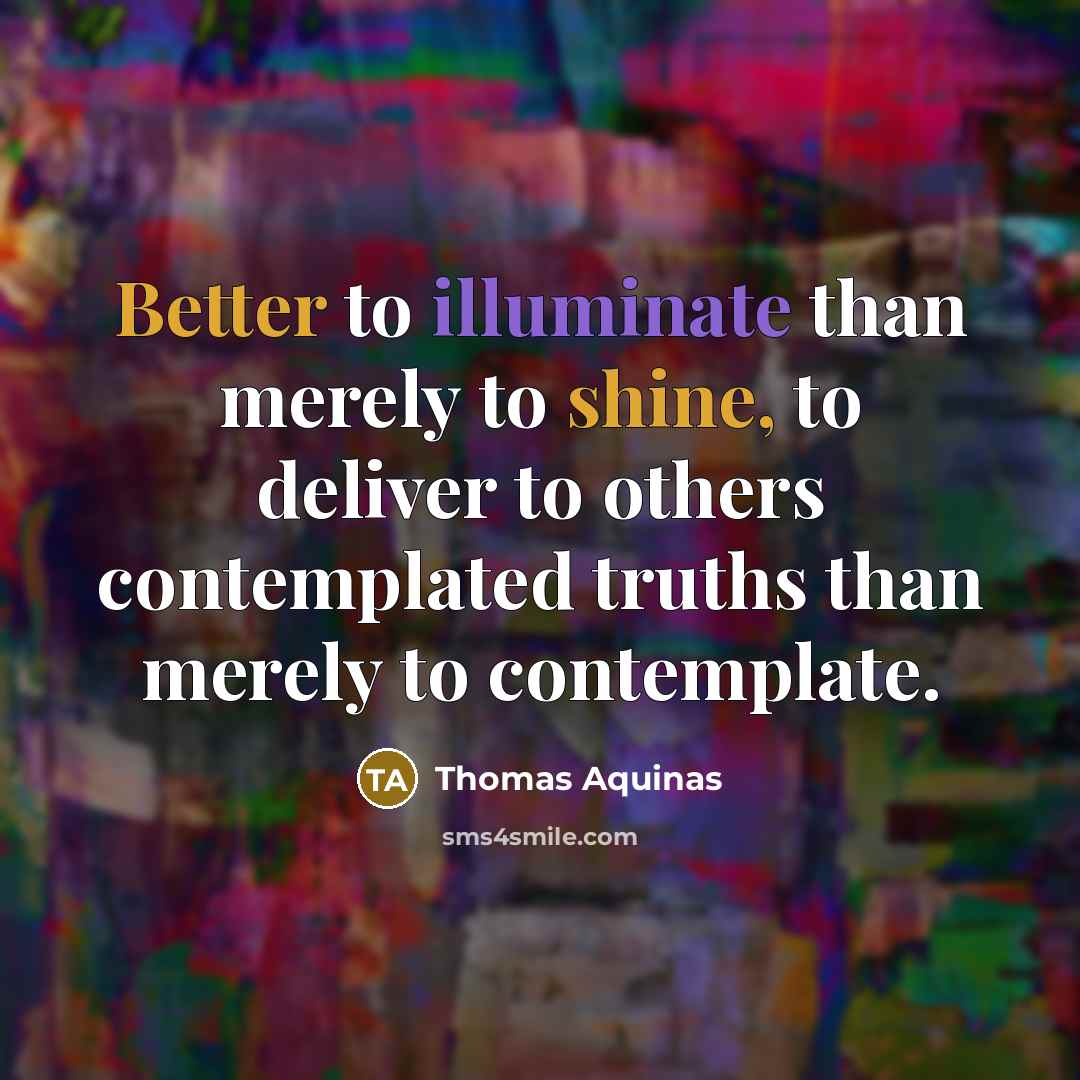 “Better to illuminate than merely to shine, to deliver to others contemplated truths than merely to contemplate.” quote by Thomas Aquinas