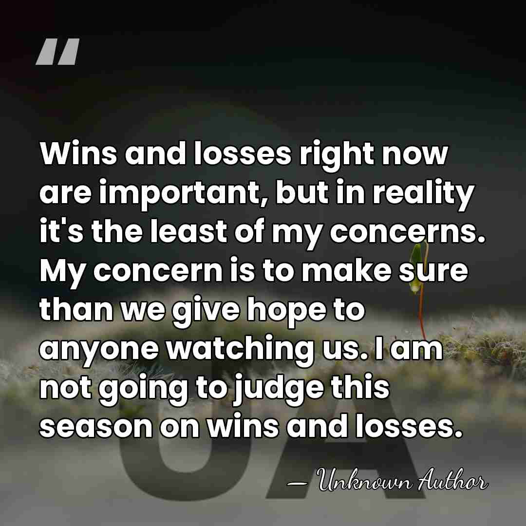 Wins and losses right now are important, but in reality it's the&hellip; - Unknown Author