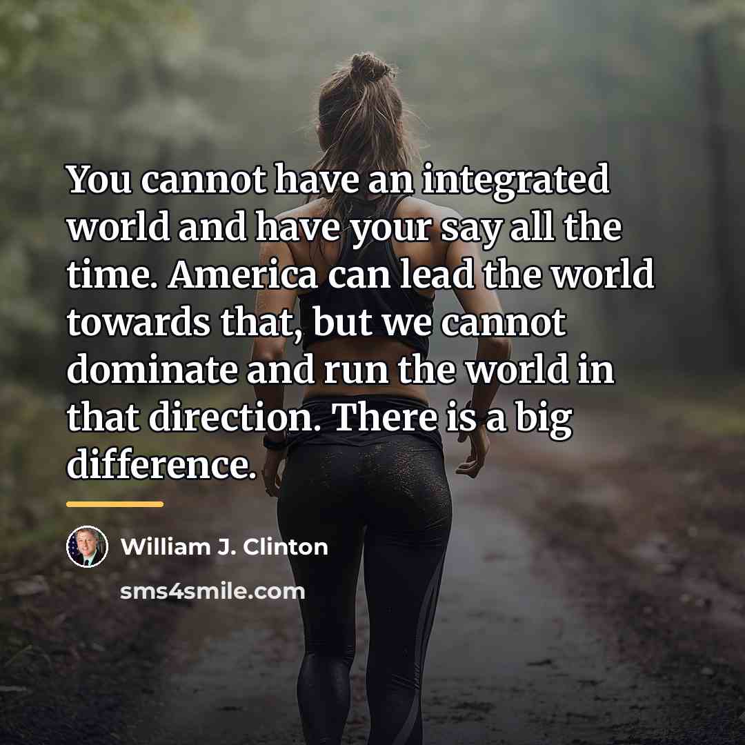 “You cannot have an integrated world and have your say…” quote by William J. Clinton