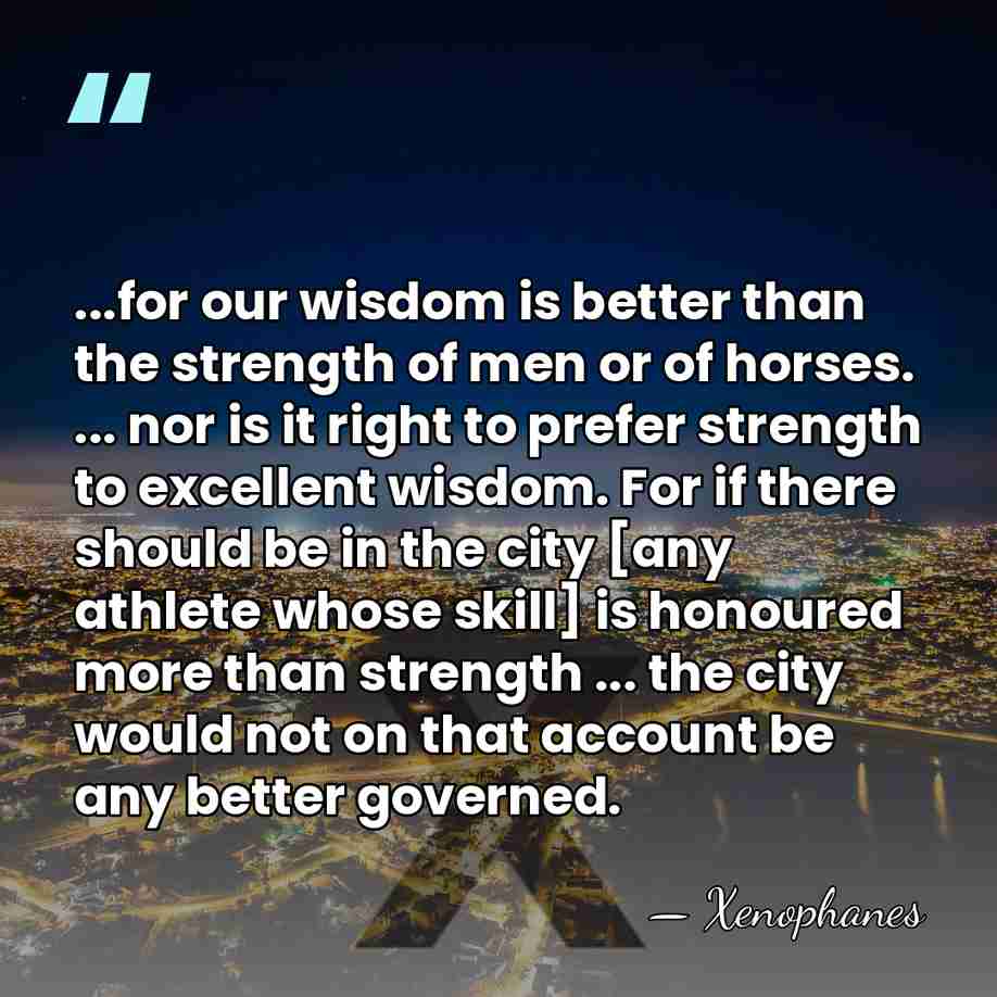 ...for our wisdom is better than the strength of men or of&hellip; - Xenophanes