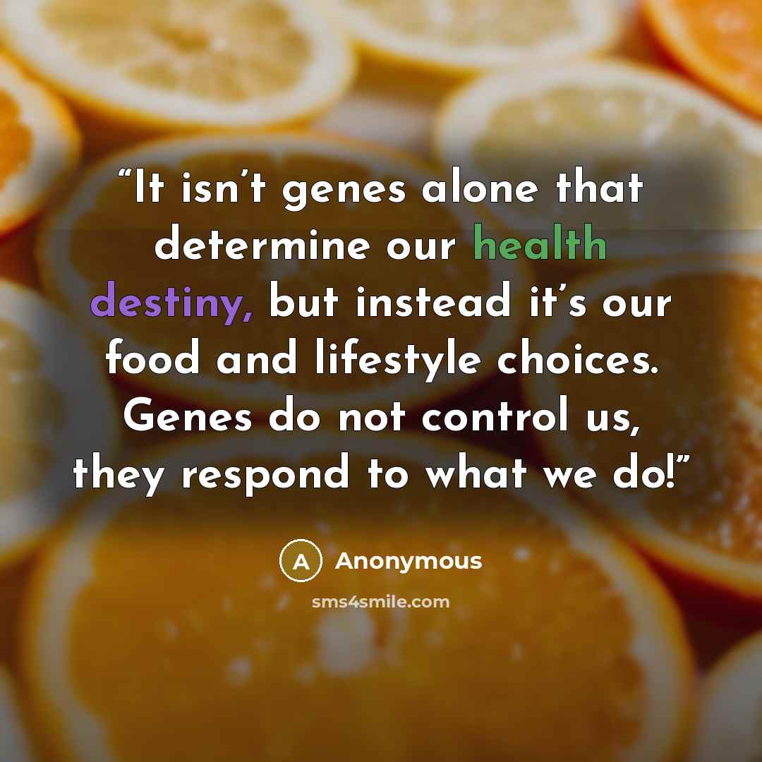 “It isn’t genes alone that determine our health destiny, but instead it’s our food and lifestyle choices. Genes do not control us, they respond to what we do!” quote by Anonymous