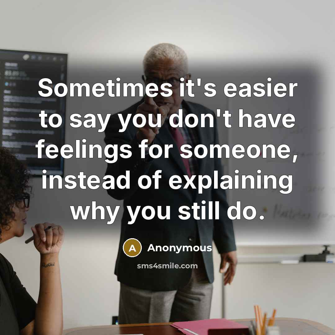 “Sometimes it's easier to say you don't have feelings for someone, instead of explaining why you still do.” quote by Anonymous