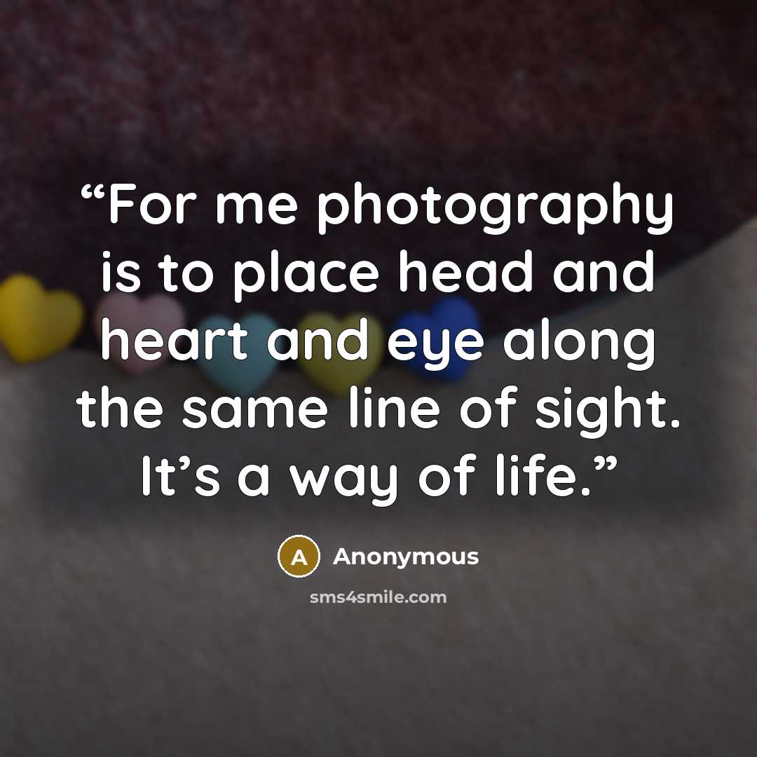 “For me photography is to place head and heart and eye along the same line of sight. It’s a way of life.” quote by Anonymous