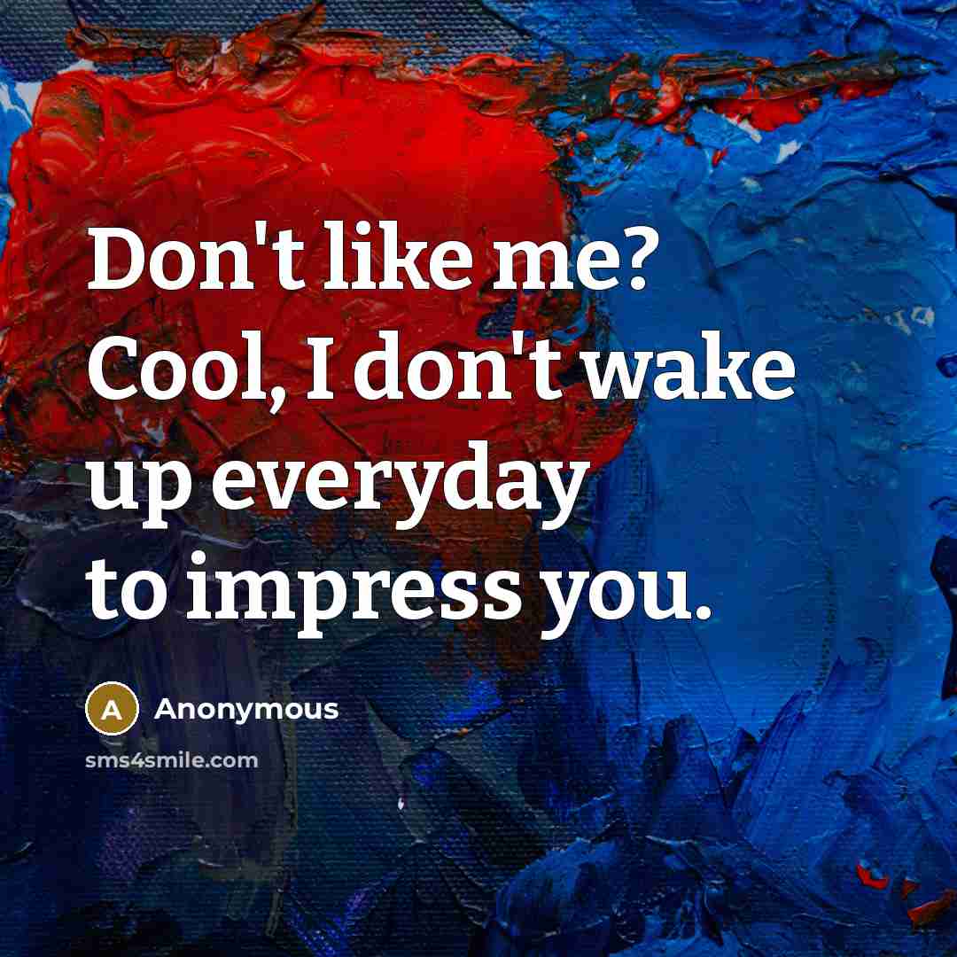“Don't like me? Cool, I don't wake up everyday to…” quote by Anonymous