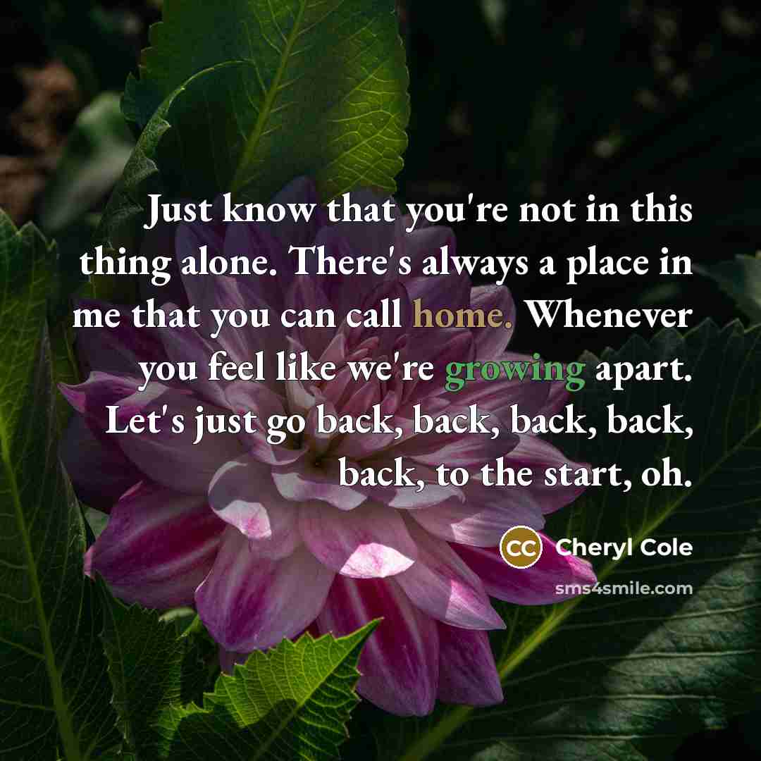 “Just know that you're not in this thing alone. There's always a place in me that you can call home. Whenever you feel like we're growing apart. Let's just go back, back, back, back, back, to the start, oh.” quote by Cheryl Cole