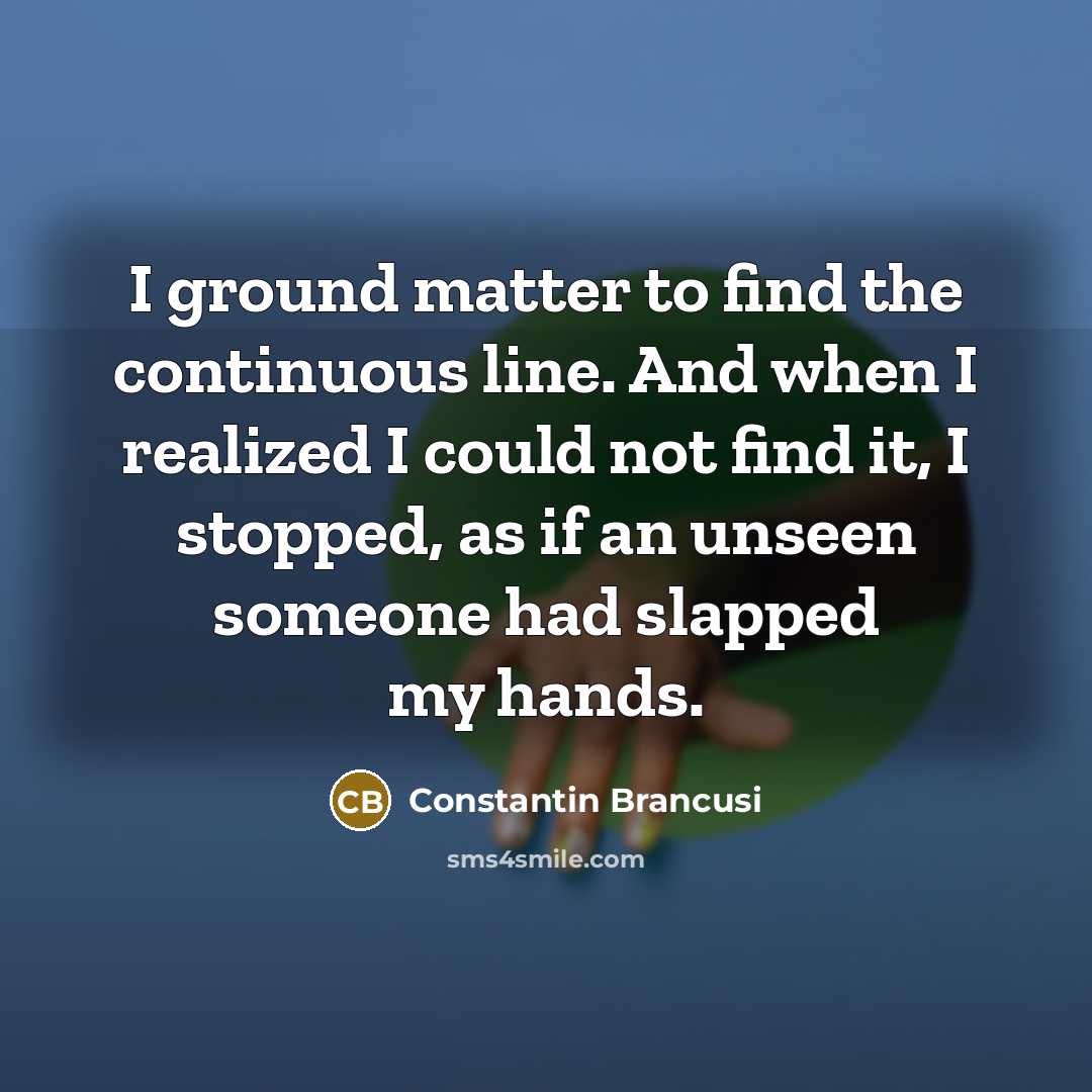 “I ground matter to find the continuous line. And when…” quote by Constantin Brancusi