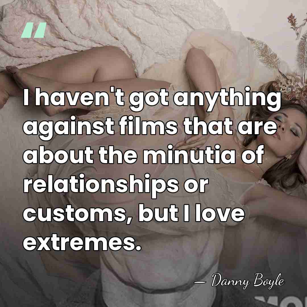 I haven't got anything against films that are about the minutia of&hellip; - Danny Boyle