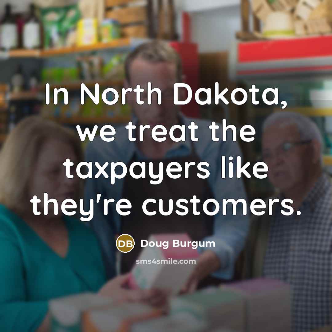 “In North Dakota, we treat the taxpayers like they're customers.…” quote by Doug Burgum