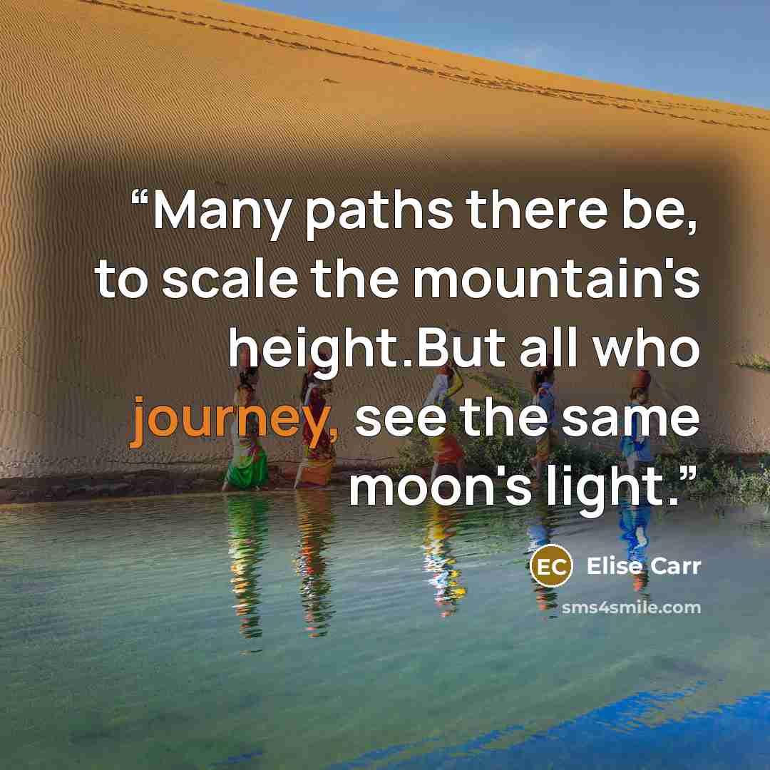 “Many paths there be, to scale the mountain's height.But all who journey, see the same moon's light.” quote by Elise Carr