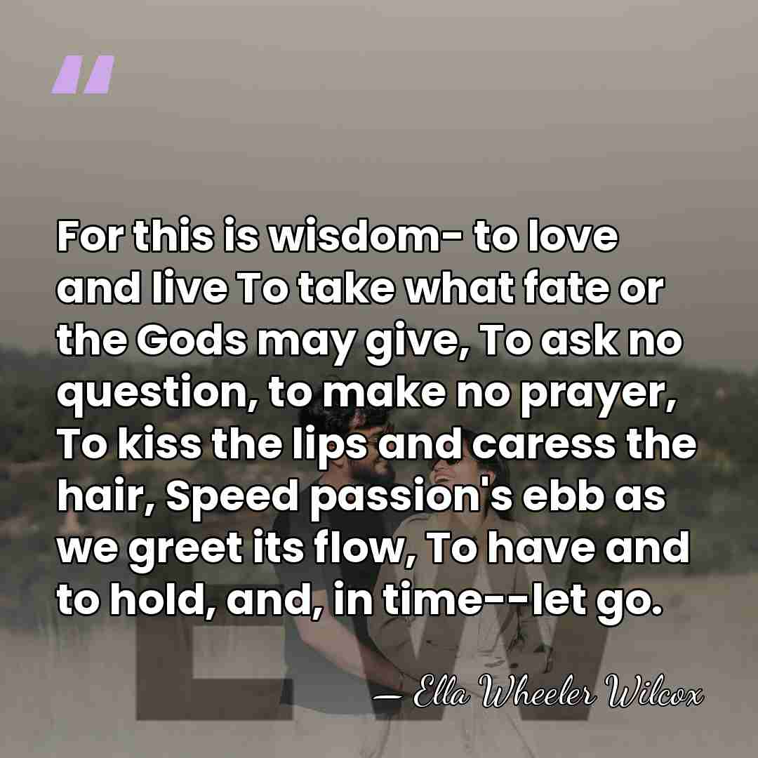 For this is wisdom- to love and live To take what fate&hellip; - Ella Wheeler Wilcox