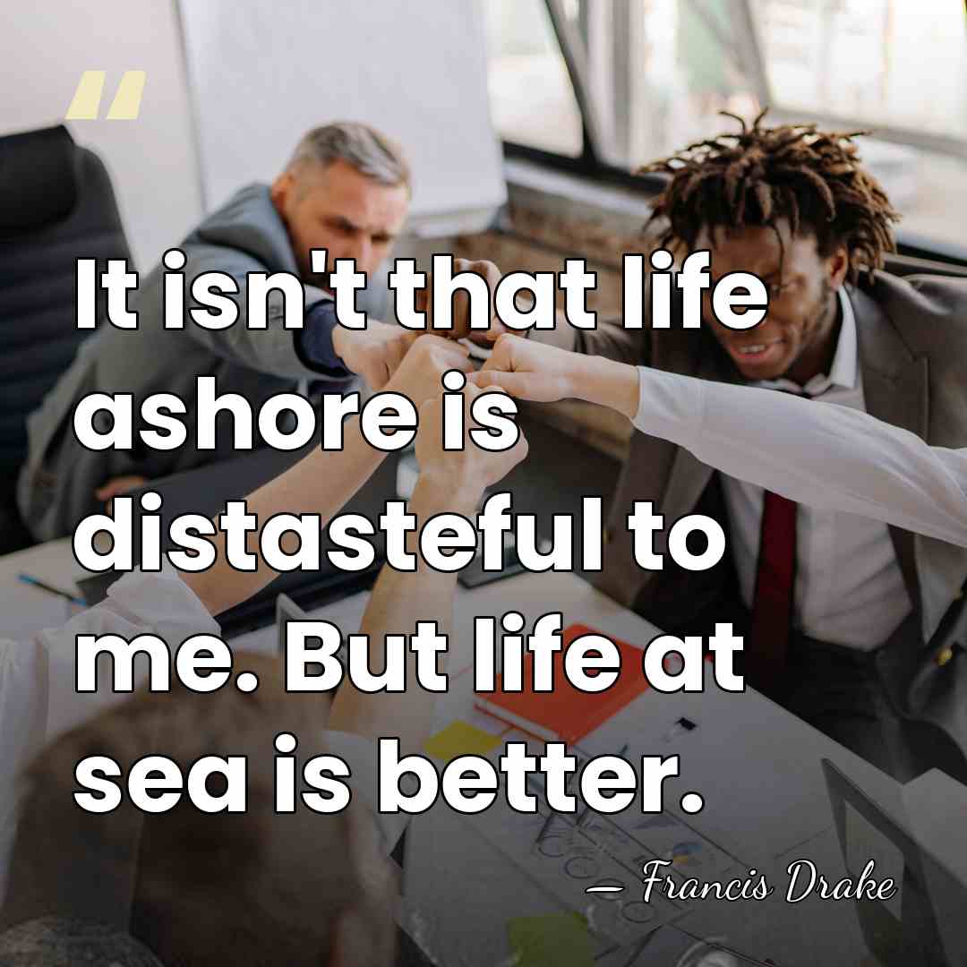It isn't that life ashore is distasteful to me. But life at&hellip; - Francis Drake