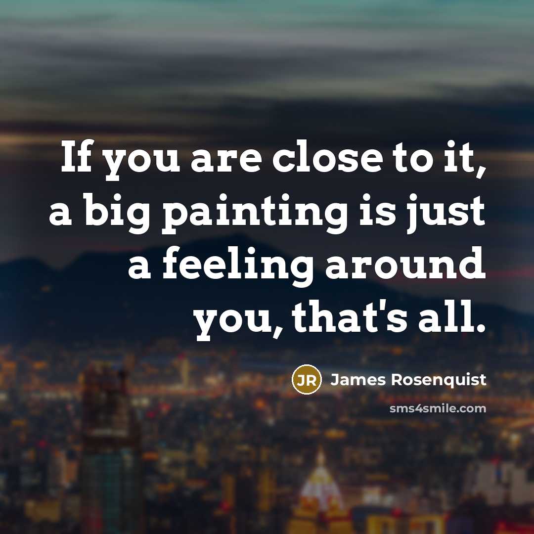 “If you are close to it, a big painting is just a feeling around you, that's all.” quote by James Rosenquist