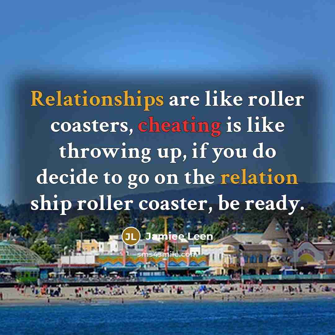 “Relationships are like roller coasters, cheating is like throwing up, if you do decide to go on the relation ship roller coaster, be ready.” quote by Jamiee Leen