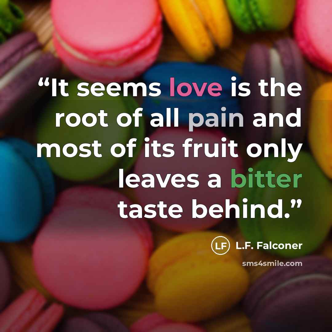 “It seems love is the root of all pain and most of its fruit only leaves a bitter taste behind.” quote by L.F. Falconer