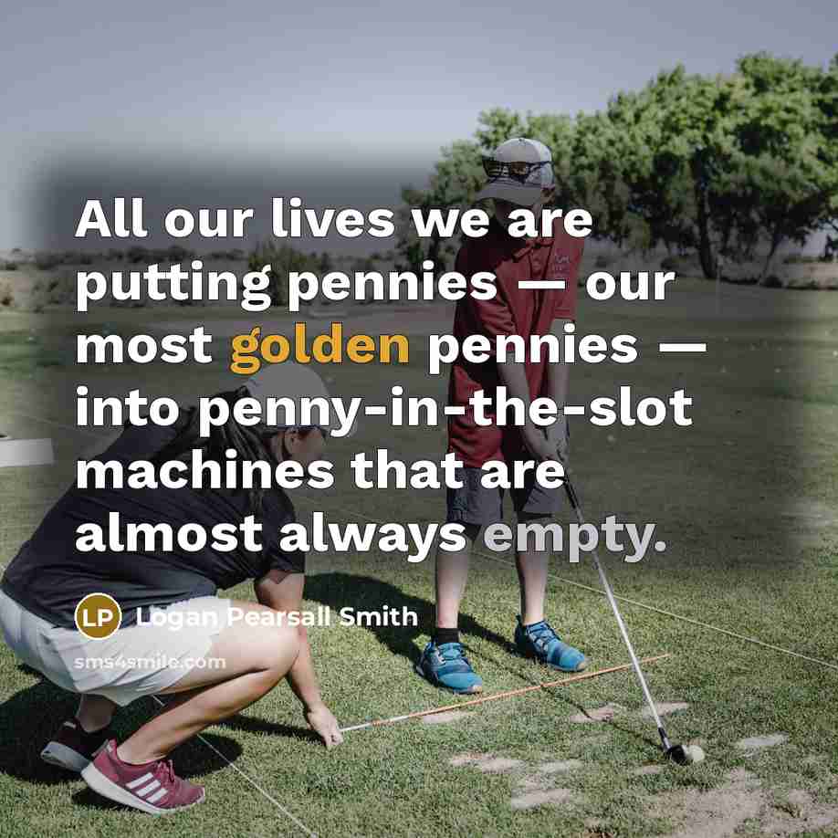 “All our lives we are putting pennies — our most…” quote by Logan Pearsall Smith