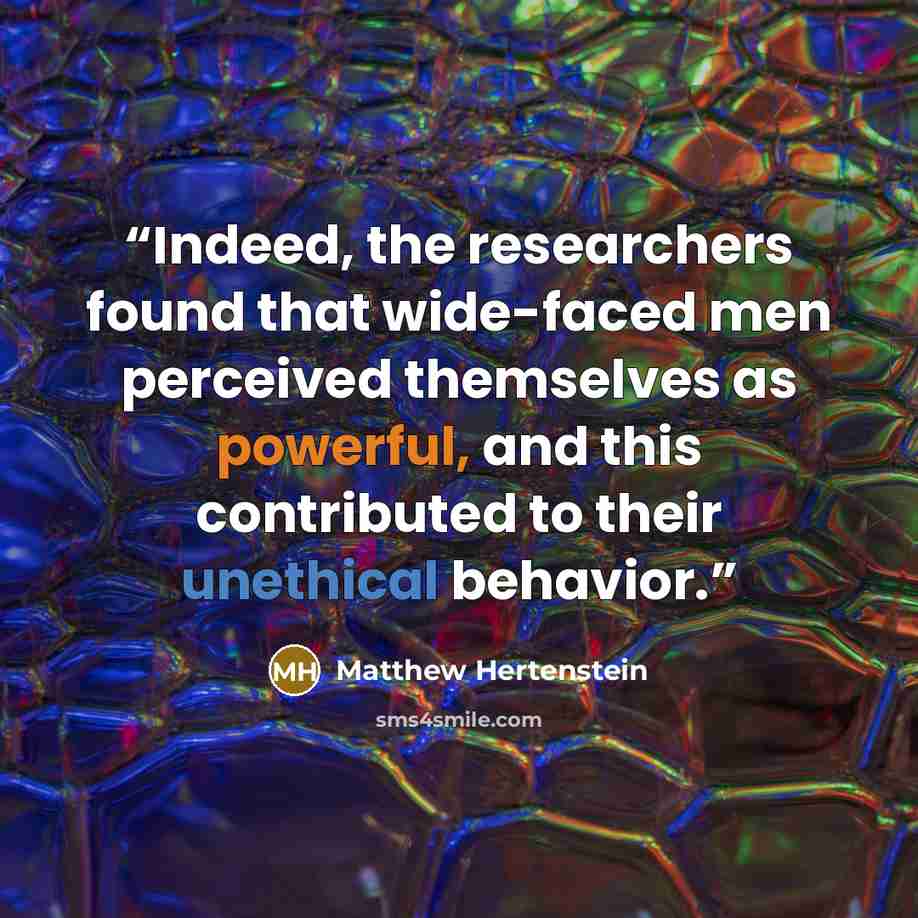 “Indeed, the researchers found that wide-faced men perceived themselves as powerful, and this contributed to their unethical behavior.” quote by Matthew Hertenstein