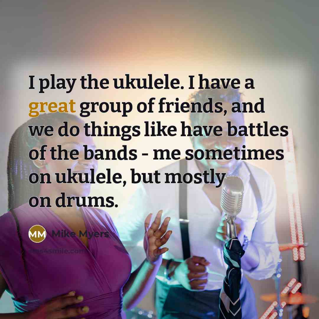 “I play the ukulele. I have a great group of…” quote by Mike Myers