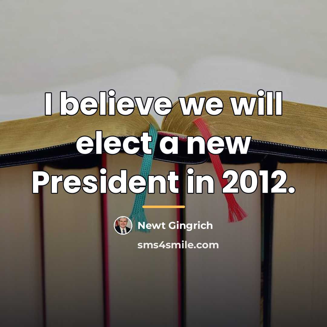 “I believe we will elect a new President in 2012.…” quote by Newt Gingrich