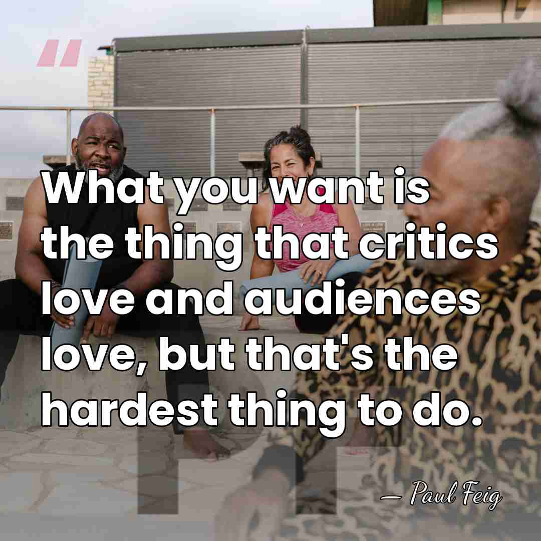 What you want is the thing that critics love and audiences love,&hellip; - Paul Feig