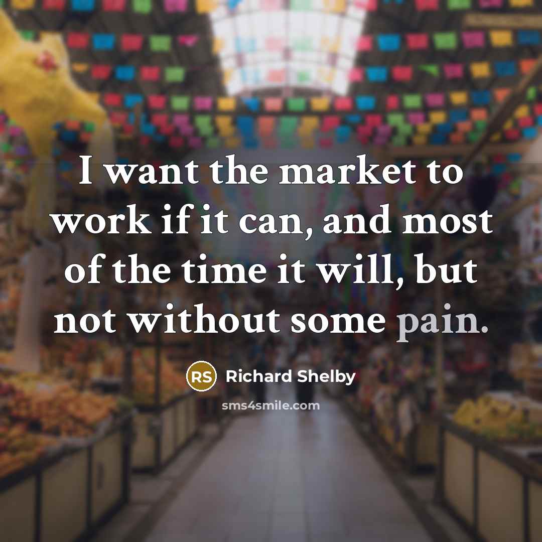 “I want the market to work if it can, and most of the time it will, but not without some pain.” quote by Richard Shelby