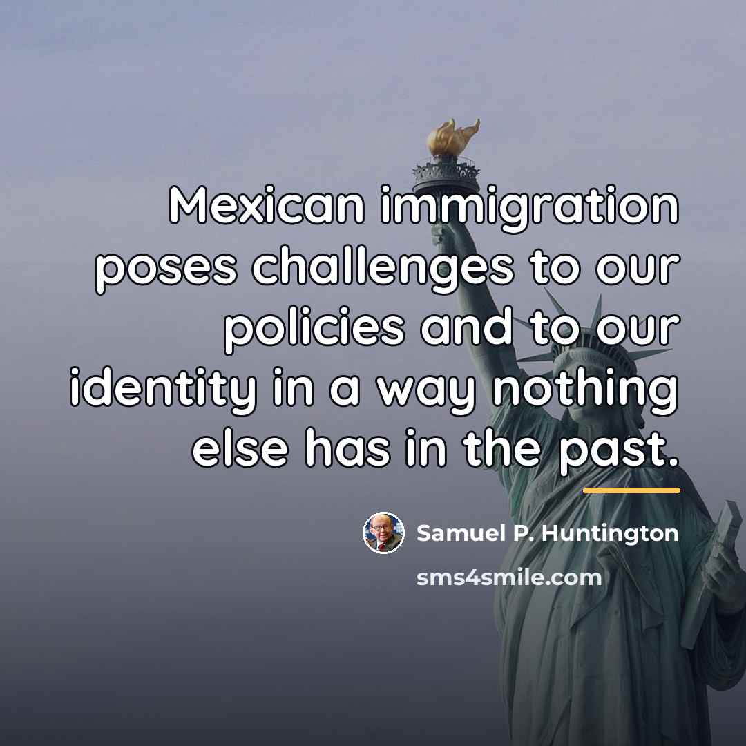 “Mexican immigration poses challenges to our policies and to our…” quote by Samuel P. Huntington