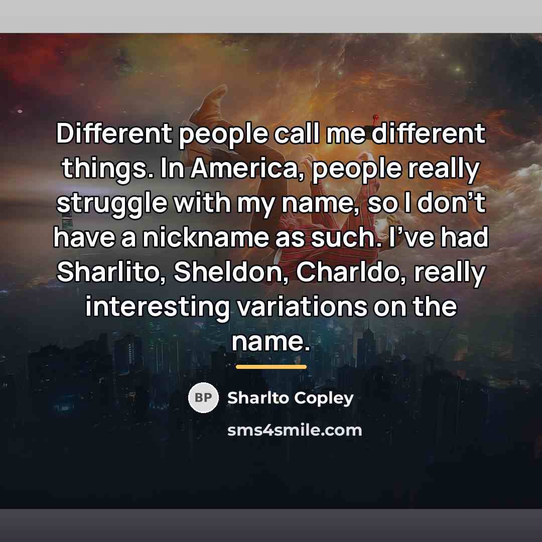 “Different people call me different things. In America, people really…” quote by Sharlto Copley