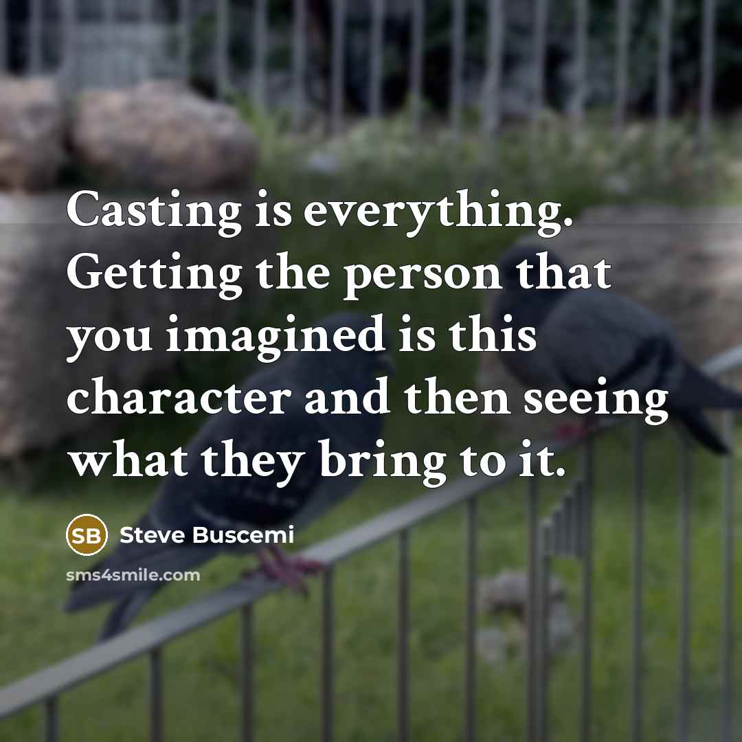 “Casting is everything. Getting the person that you imagined is this character and then seeing what they bring to it.” quote by Steve Buscemi
